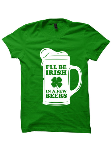 I'LL BE IRISH IN A FEW BEERS - St. Patrick's Day T-shirt