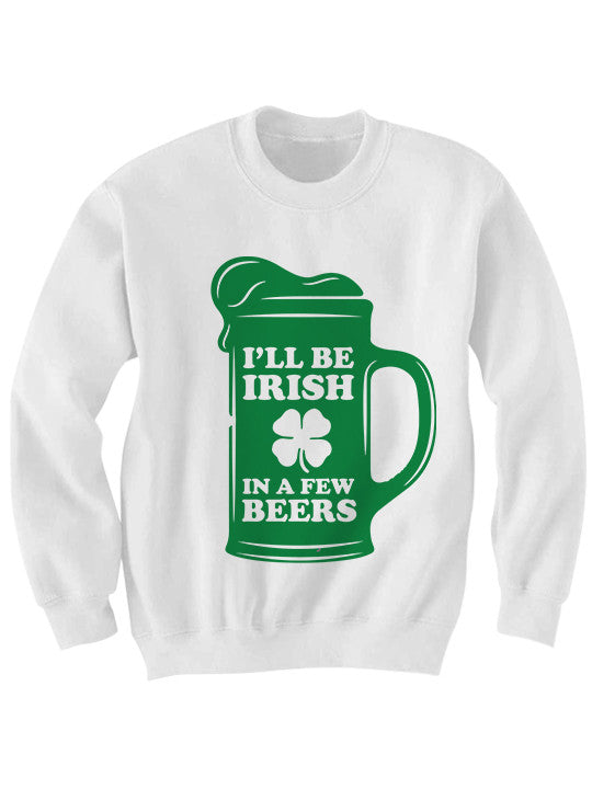 I'll Be Irish In A Few Beers Sweatshirt