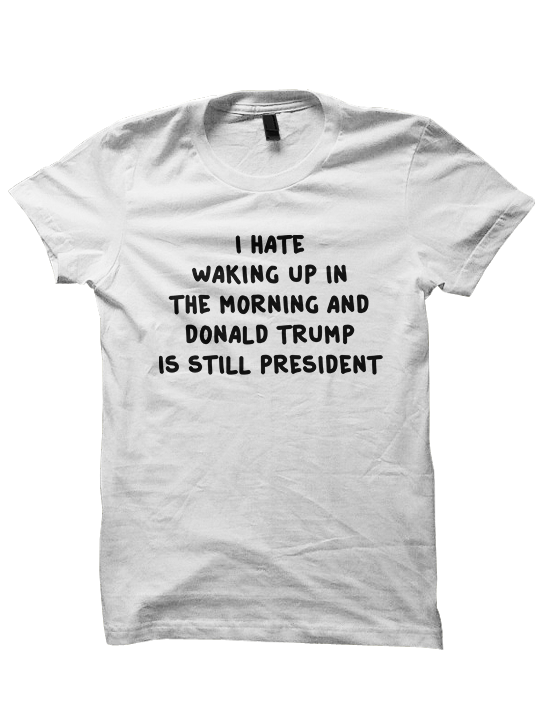 I Hate Waking Up In The Morning And Donald Trump Is Still President T-Shirt