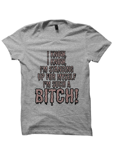 I KNOW, I KNOW, I'M STANDING UP FOR MYSELF I'M SUCH A BITCH! T-Shirt