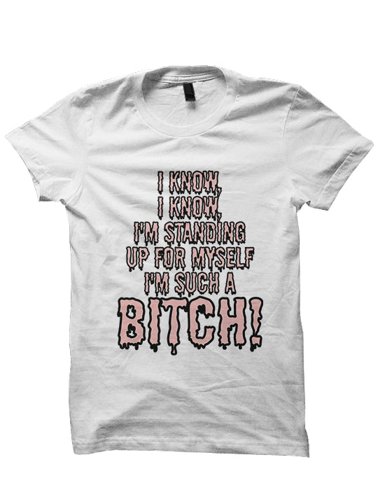 I KNOW, I KNOW, I'M STANDING UP FOR MYSELF I'M SUCH A BITCH! T-Shirt