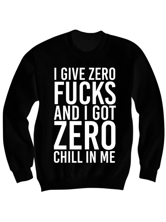 I Give Zero F#cks And I Got Zero Chill In Me Sweatshirt