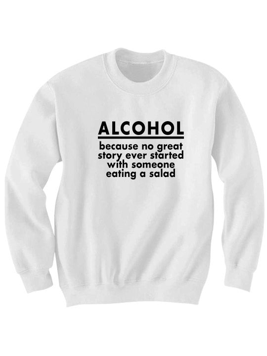 Alcohol Because No Great Story Ever Started With Someone Eating A Salad Sweatshirt