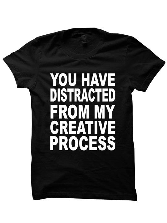 You Have Distracted From My Creative Process T-Shirt